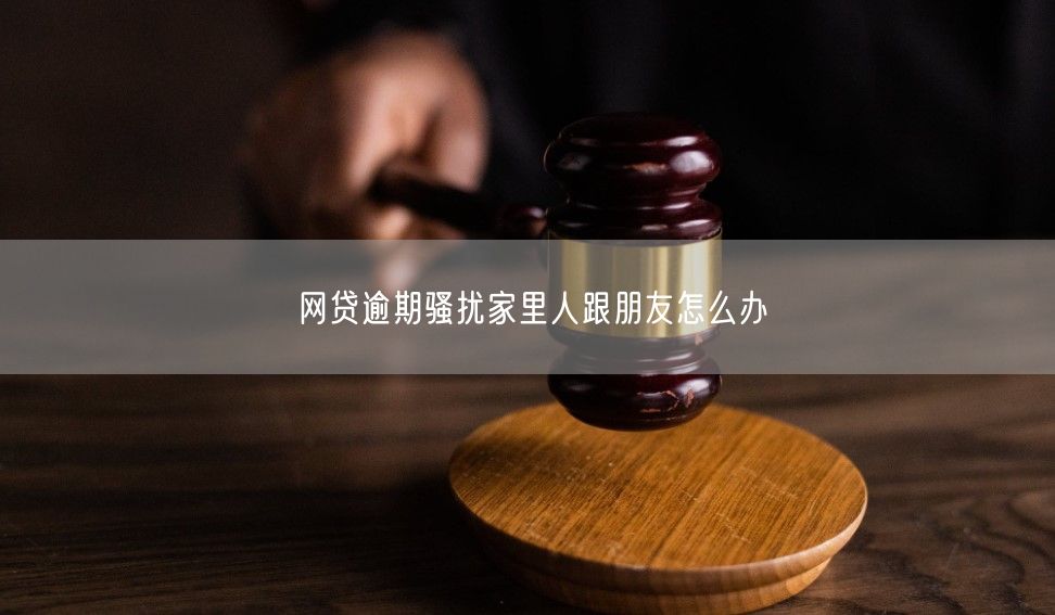 网贷逾期骚扰家里人跟朋友怎么办