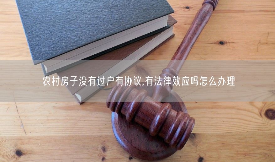 农村房子没有过户有协议,有法律效应吗怎么办理