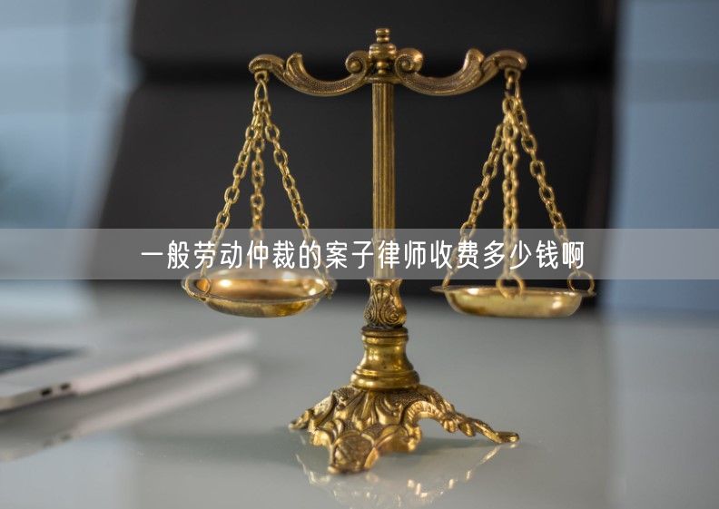 一般劳动仲裁的案子律师收费多少钱啊