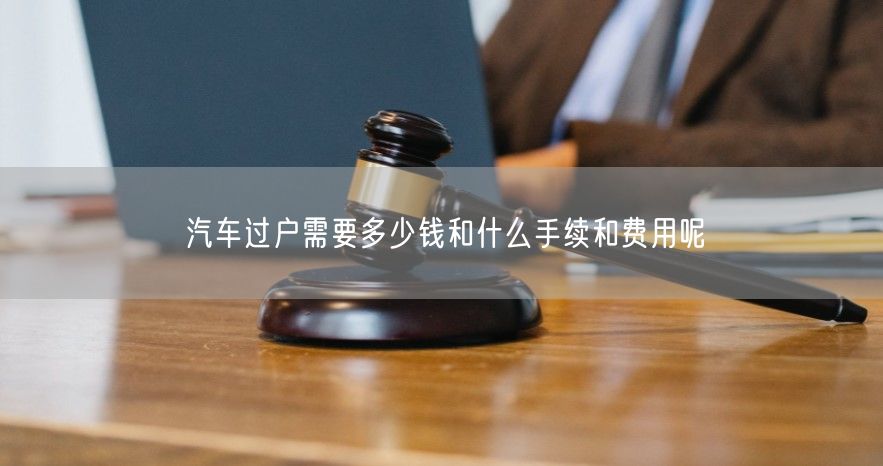 汽车过户需要多少钱和什么手续和费用呢