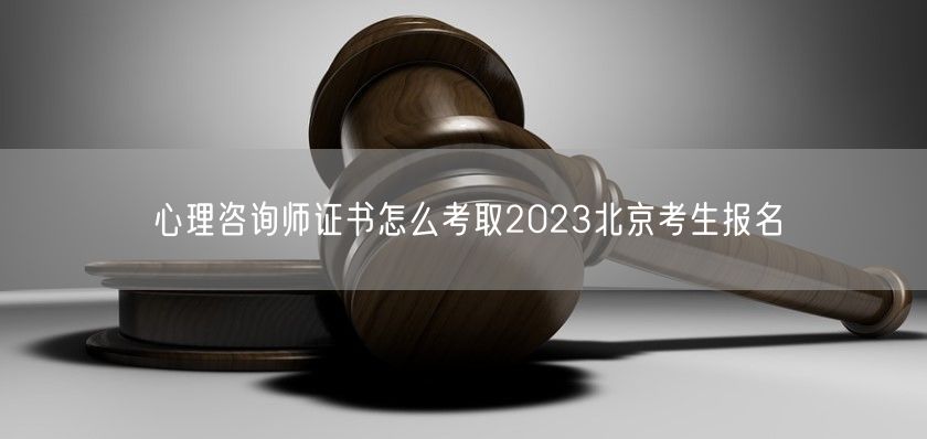 心理咨询师证书怎么考取2023北京考生报名