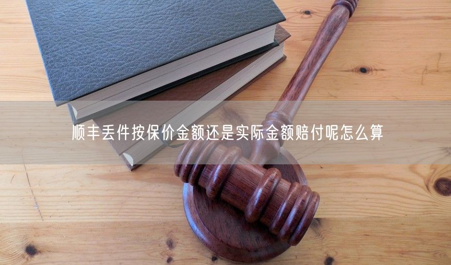 顺丰丢件按保价金额还是实际金额赔付呢怎么算