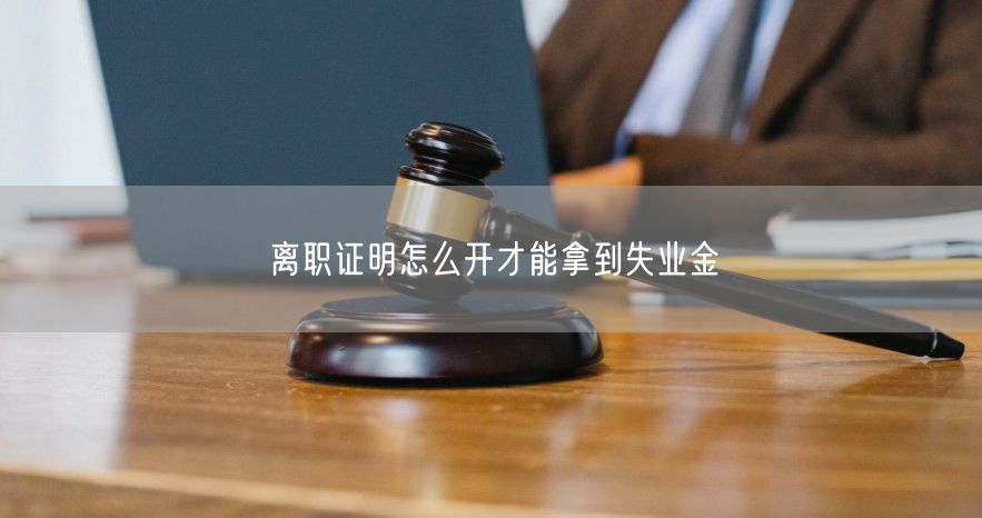 离职证明怎么开才能拿到失业金