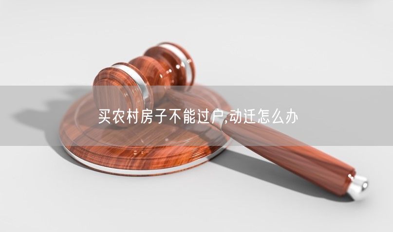 买农村房子不能过户,动迁怎么办