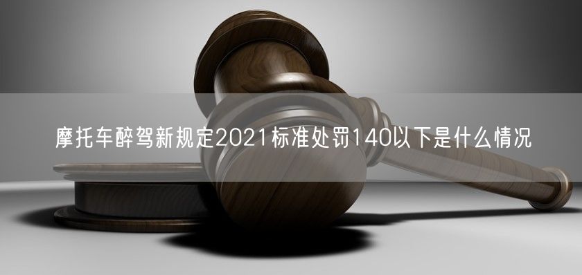 摩托车醉驾新规定2021标准处罚140以下是什么情况