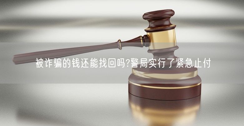 被诈骗的钱还能找回吗?警局实行了紧急止付