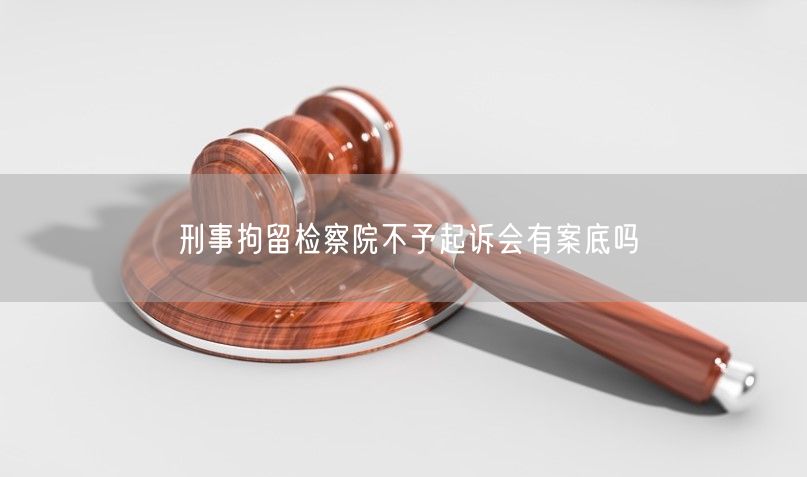 刑事拘留检察院不予起诉会有案底吗