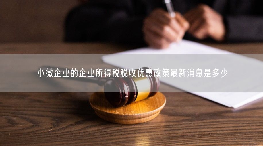 小微企业的企业所得税税收优惠政策最新消息是多少