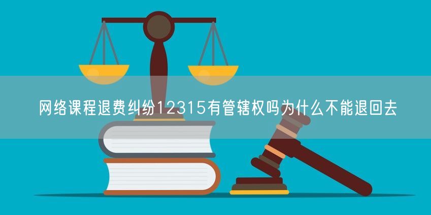 网络课程退费纠纷12315有管辖权吗为什么不能退回去