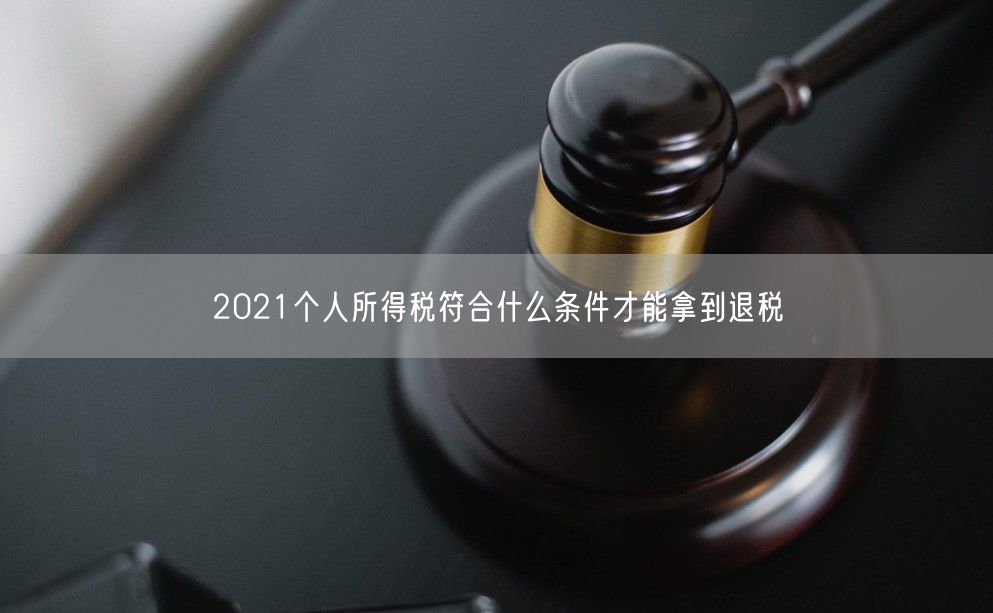 2021个人所得税符合什么条件才能拿到退税