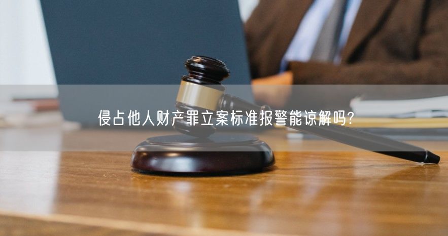 侵占他人财产罪立案标准报警能谅解吗?