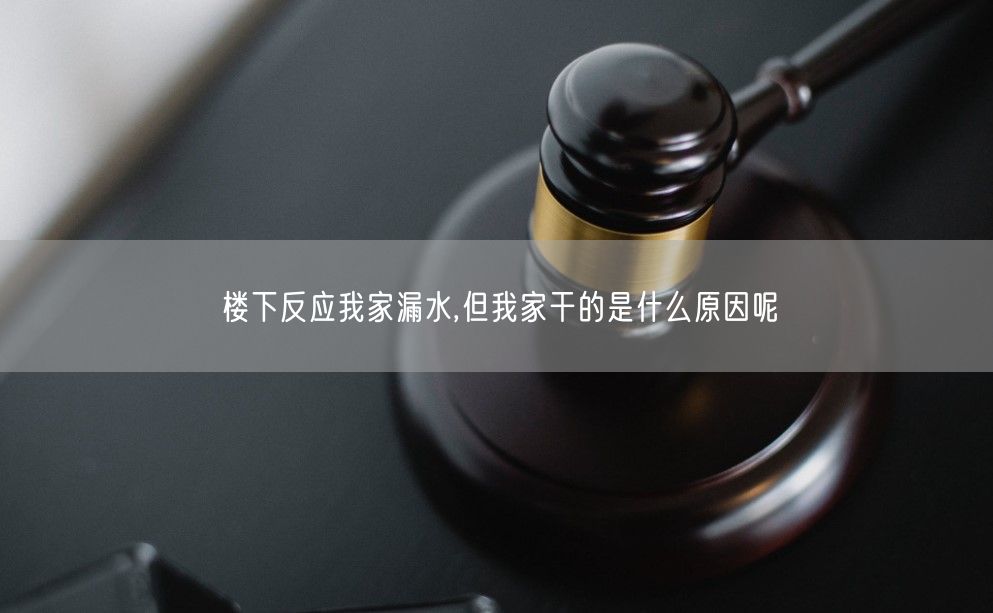 楼下反应我家漏水,但我家干的是什么原因呢