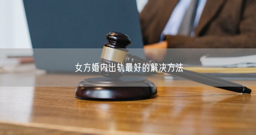 女方婚内出轨最好的解决方法