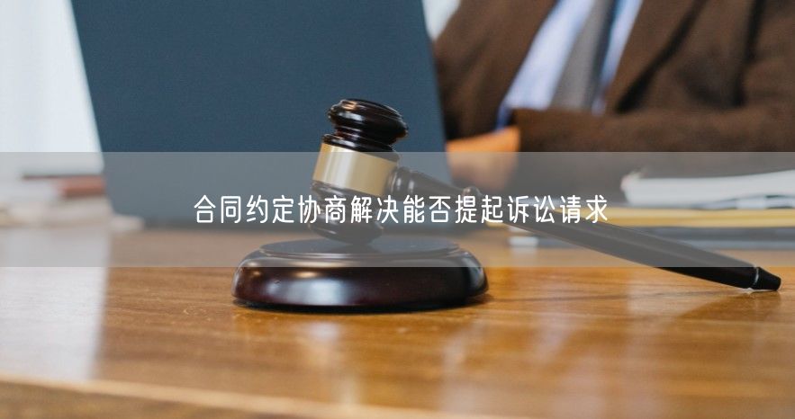 合同约定协商解决能否提起诉讼请求