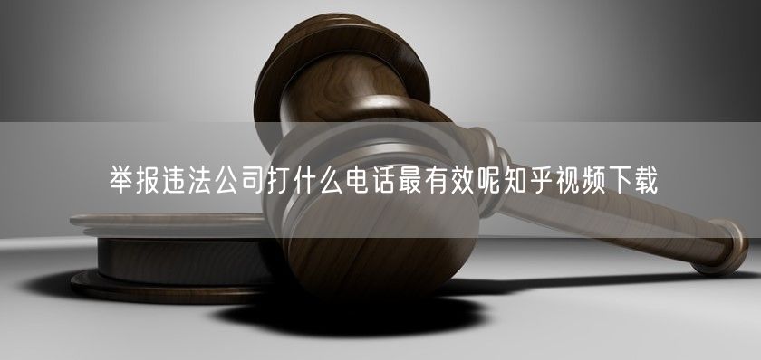 举报违法公司打什么电话最有效呢知乎视频下载