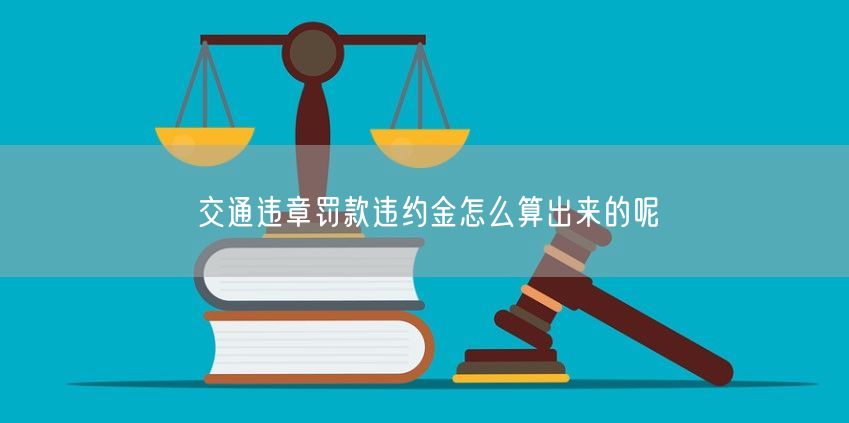 交通违章罚款违约金怎么算出来的呢(交通违章罚款违约金怎么算出来的呢怎么查)