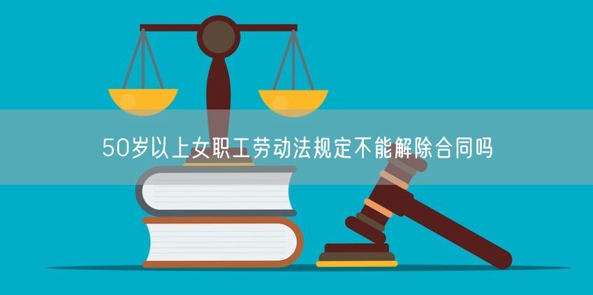 50岁以上女职工劳动法规定不能解除合同吗