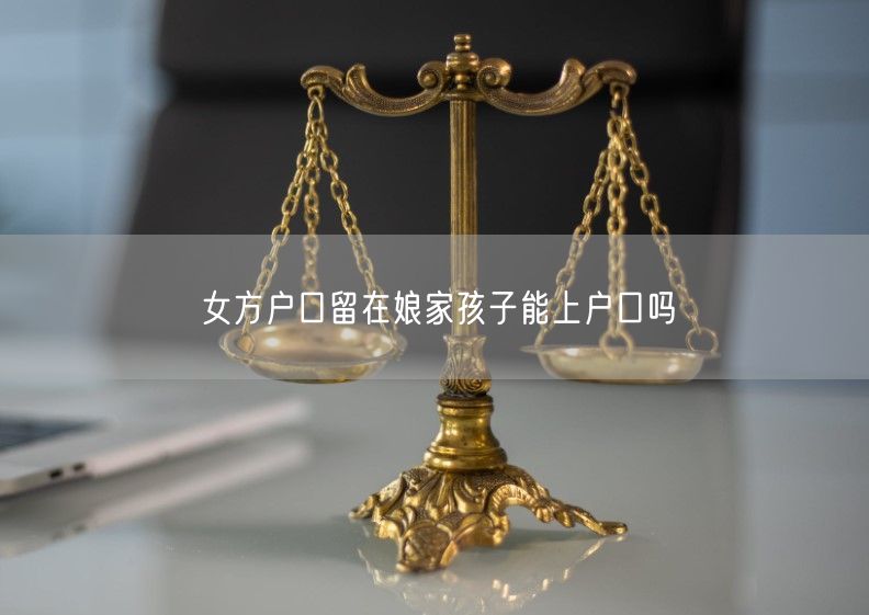 女方户口留在娘家孩子能上户口吗