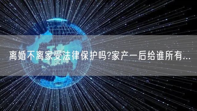 离婚不离家受法律保护吗?家产一后给谁所有...