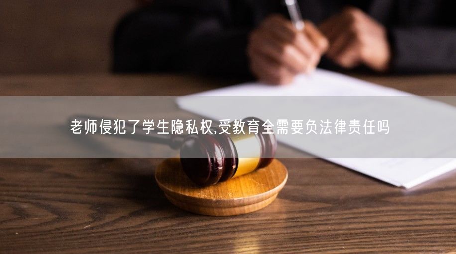 老师侵犯了学生隐私权,受教育全需要负法律责任吗