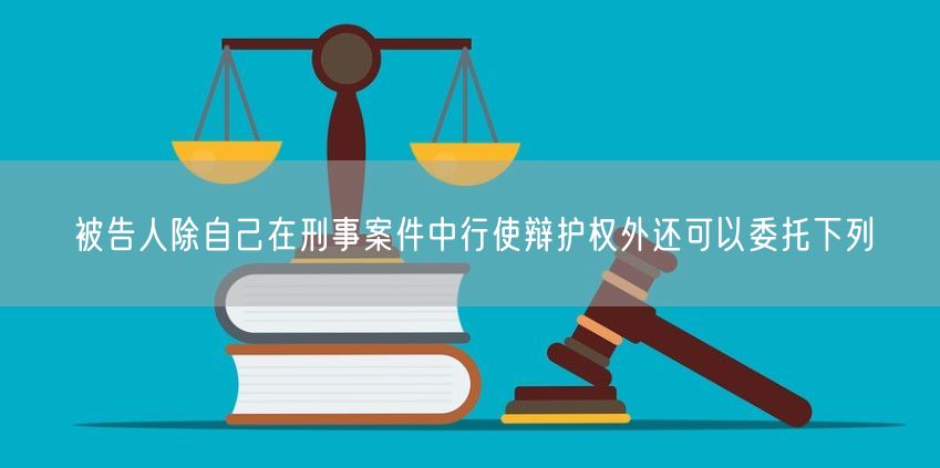 被告人除自己在刑事案件中行使辩护权外还可以委托下列