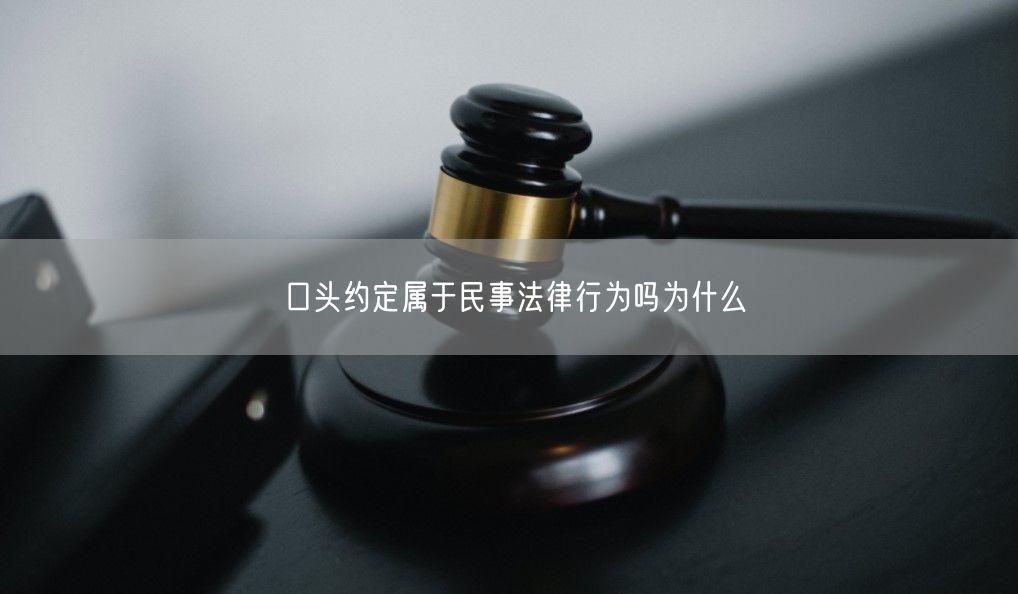 口头约定属于民事法律行为吗为什么