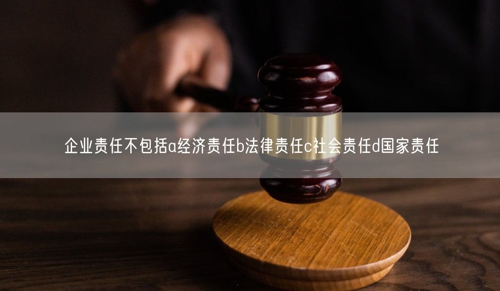 企业责任不包括a经济责任b法律责任c社会责任d国家责任