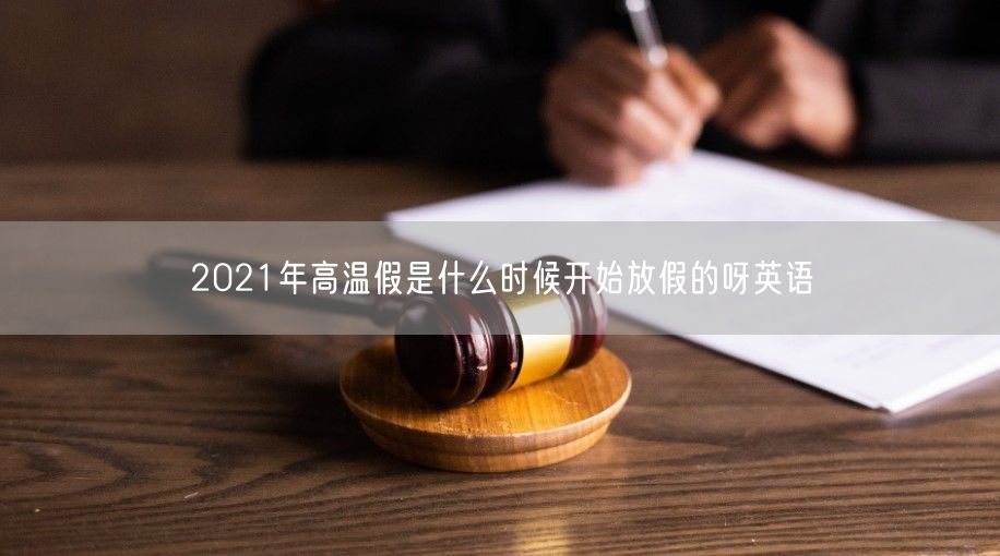 2021年高温假是什么时候开始放假的呀英语