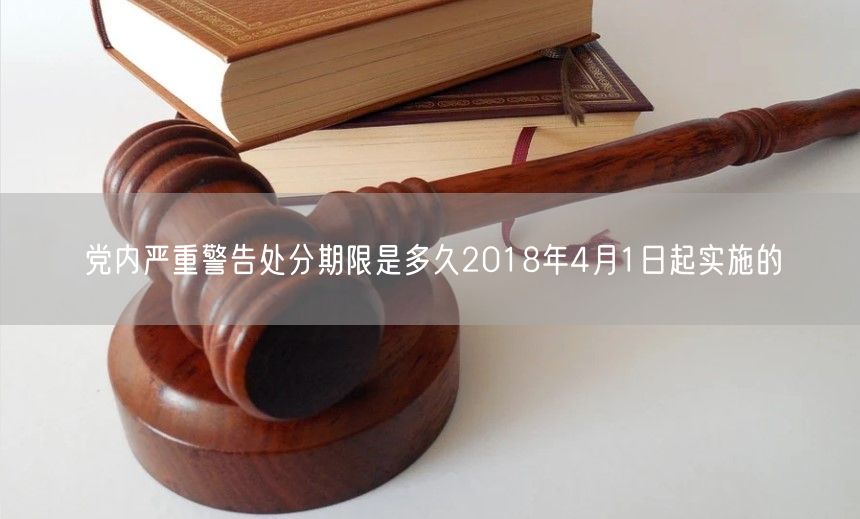 党内严重警告处分期限是多久2018年4月1日起实施的