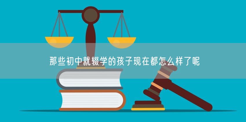 那些初中就辍学的孩子现在都怎么样了呢