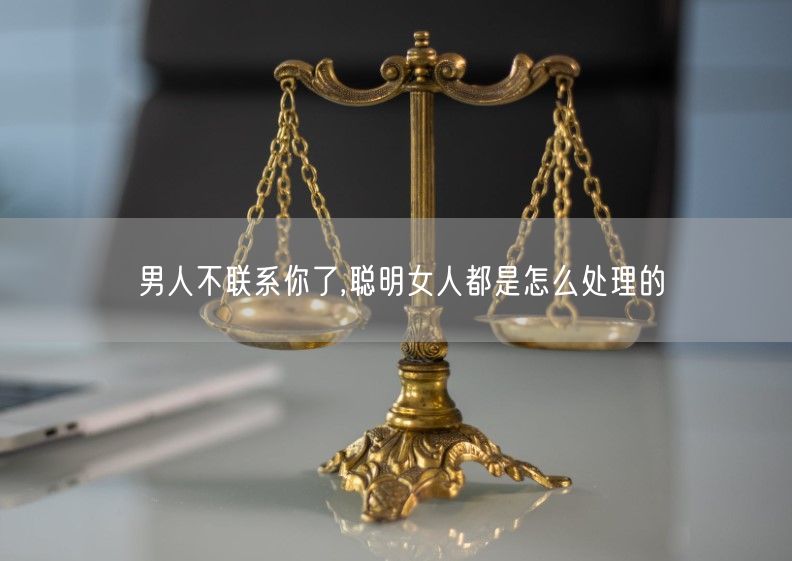 男人不联系你了,聪明女人都是怎么处理的(男人不联系你,聪明女人这样做,比纠缠更管用)