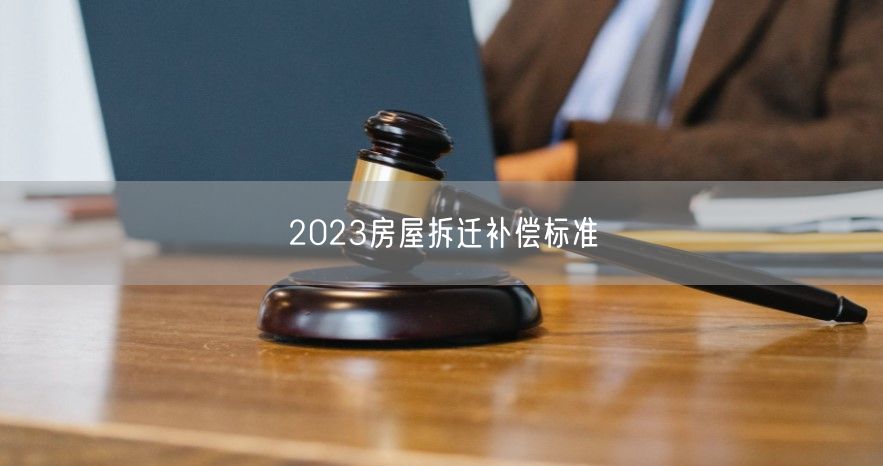 2023房屋拆迁补偿标准