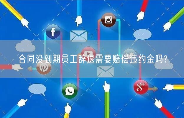 合同没到期员工辞退需要赔偿违约金吗?