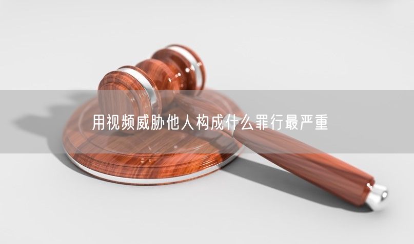 用视频威胁他人构成什么罪行最严重