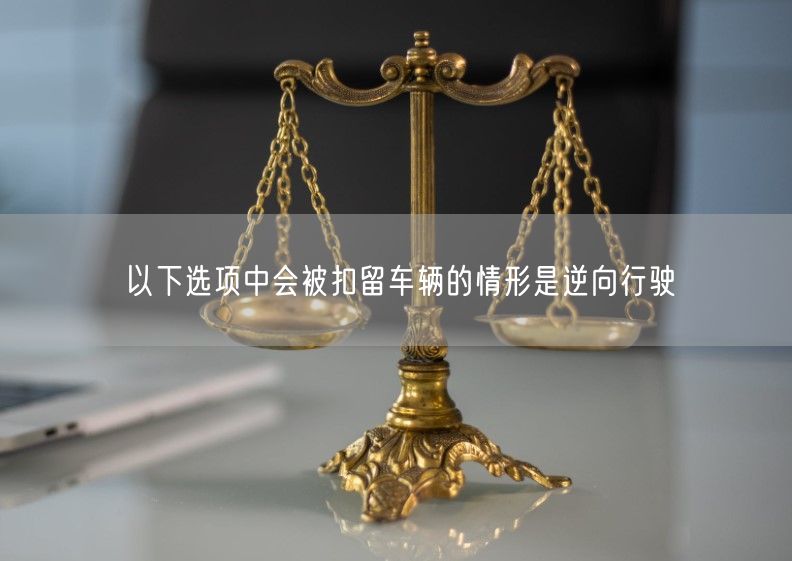 以下选项中会被扣留车辆的情形是逆向行驶