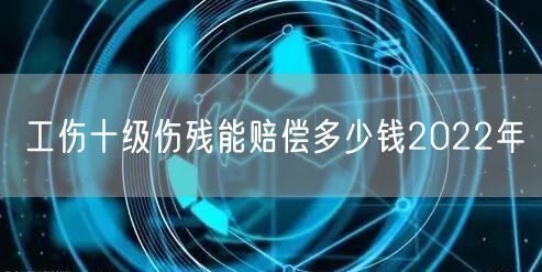 工伤十级伤残能赔偿多少钱2022年