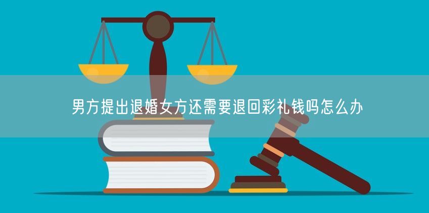 男方提出退婚女方还需要退回彩礼钱吗怎么办