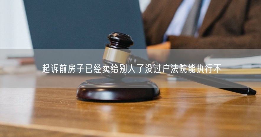 起诉前房子已经卖给别人了没过户法院能执行不