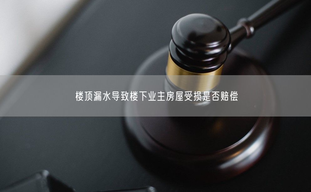 楼顶漏水导致楼下业主房屋受损是否赔偿