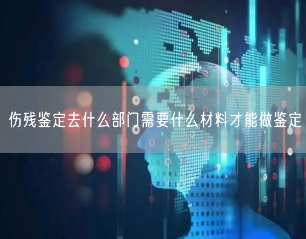 伤残鉴定去什么部门需要什么材料才能做鉴定