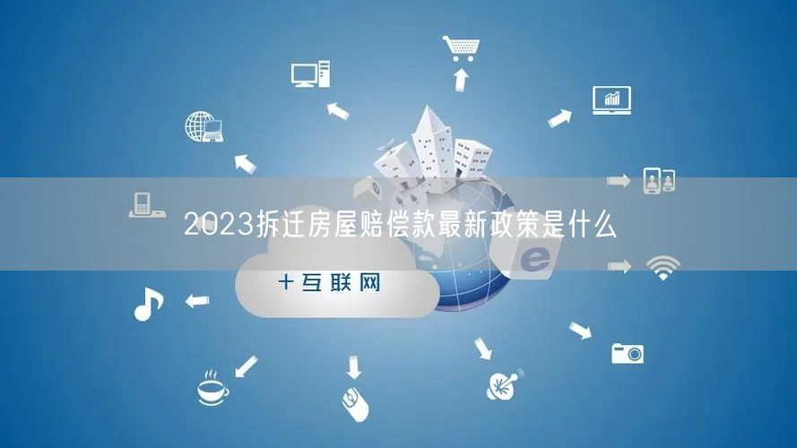 2023拆迁房屋赔偿款最新政策是什么