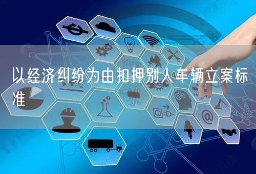 以经济纠纷为由扣押别人车辆立案标准