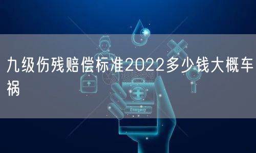 九级伤残赔偿标准2022多少钱大概车祸