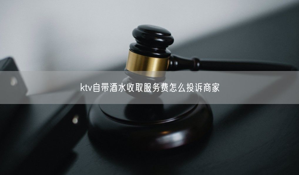 ktv自带酒水收取服务费怎么投诉商家