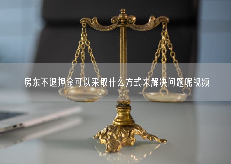 房东不退押金可以采取什么方式来解决问题呢视频