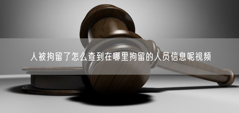 人被拘留了怎么查到在哪里拘留的人员信息呢视频