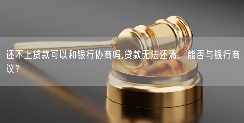 还不上贷款可以和银行协商吗,贷款无法还清，能否与银行商议？