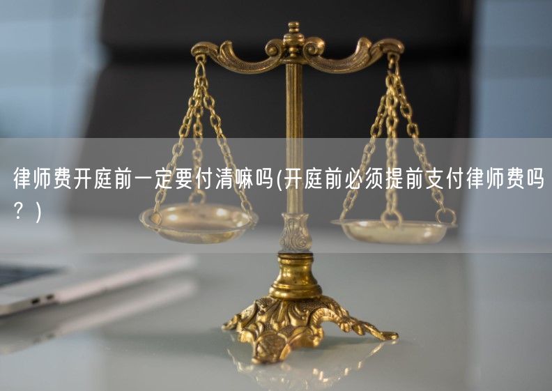 律师费开庭前一定要付清嘛吗(开庭前必须提前支付律师费吗？)