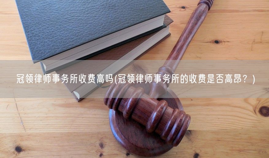 冠领律师事务所收费高吗(冠领律师事务所的收费是否高昂？)