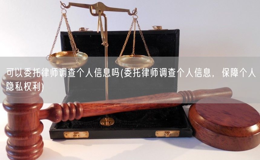 可以委托律师调查个人信息吗(委托律师调查个人信息，保障个人隐私权利)